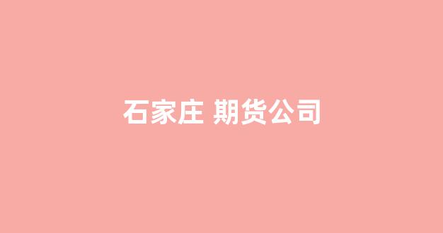 石家庄 期货公司(石家庄期货公司开户)_https://www.wanyuyiyao.com_上交所_第1张